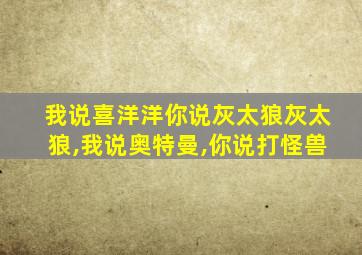 我说喜洋洋你说灰太狼灰太狼,我说奥特曼,你说打怪兽