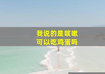 我说的是咳嗽可以吃鸡蛋吗