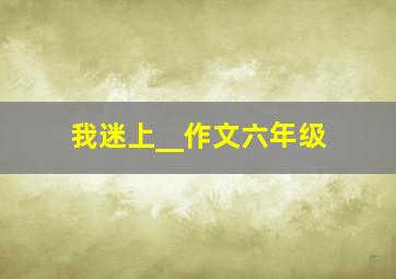 我迷上__作文六年级