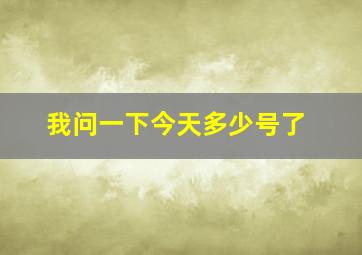 我问一下今天多少号了