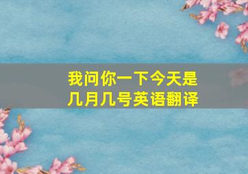 我问你一下今天是几月几号英语翻译