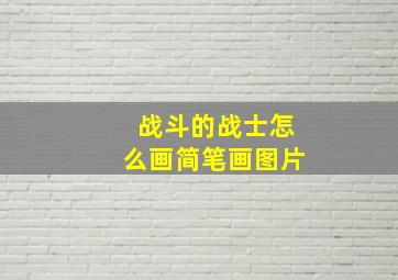 战斗的战士怎么画简笔画图片