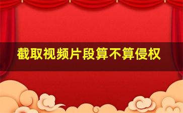 截取视频片段算不算侵权