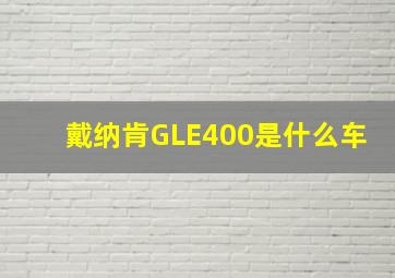 戴纳肯GLE400是什么车