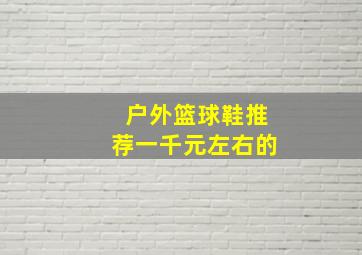 户外篮球鞋推荐一千元左右的