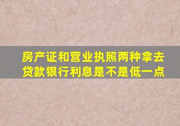 房产证和营业执照两种拿去贷款银行利息是不是低一点