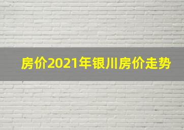 房价2021年银川房价走势