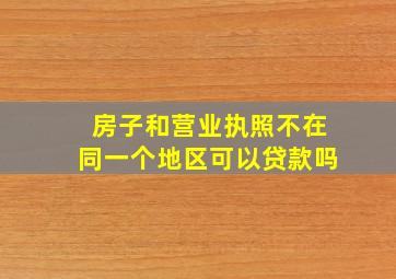 房子和营业执照不在同一个地区可以贷款吗