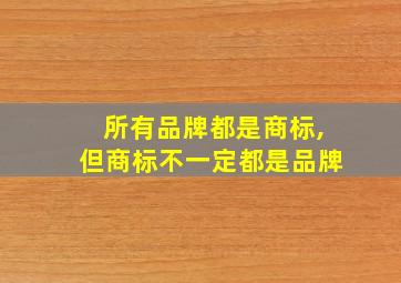 所有品牌都是商标,但商标不一定都是品牌