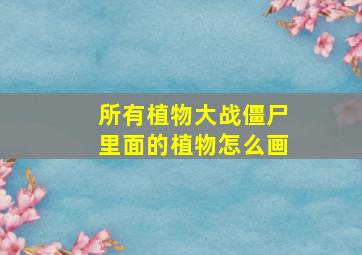 所有植物大战僵尸里面的植物怎么画