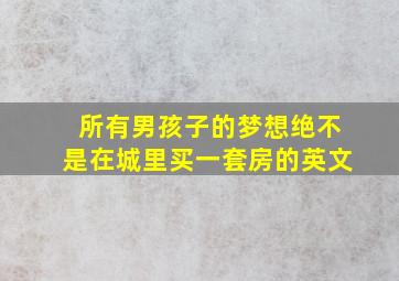 所有男孩子的梦想绝不是在城里买一套房的英文