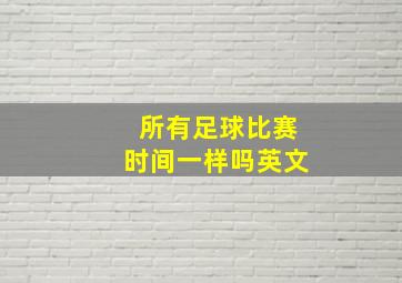 所有足球比赛时间一样吗英文