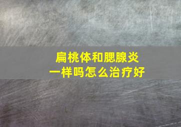 扁桃体和腮腺炎一样吗怎么治疗好