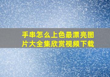 手串怎么上色最漂亮图片大全集欣赏视频下载