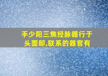 手少阳三焦经脉循行于头面部,联系的器官有