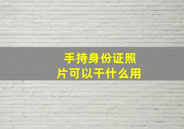 手持身份证照片可以干什么用