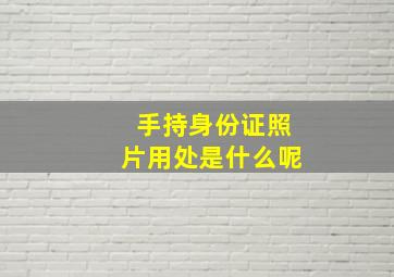 手持身份证照片用处是什么呢