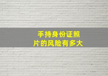 手持身份证照片的风险有多大