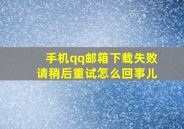 手机qq邮箱下载失败请稍后重试怎么回事儿