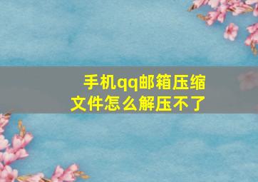 手机qq邮箱压缩文件怎么解压不了