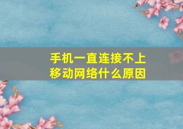 手机一直连接不上移动网络什么原因