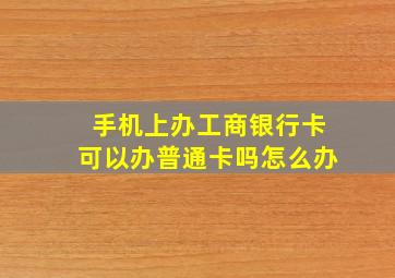 手机上办工商银行卡可以办普通卡吗怎么办