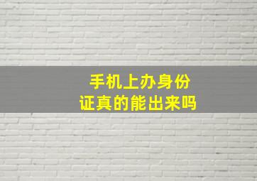 手机上办身份证真的能出来吗