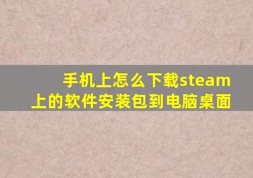 手机上怎么下载steam上的软件安装包到电脑桌面