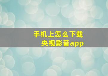 手机上怎么下载央视影音app