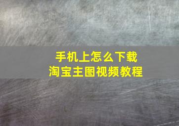 手机上怎么下载淘宝主图视频教程