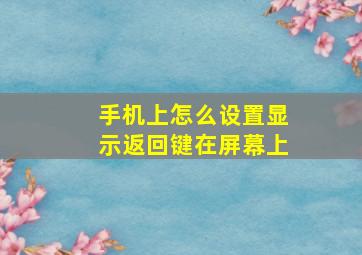 手机上怎么设置显示返回键在屏幕上