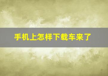 手机上怎样下载车来了