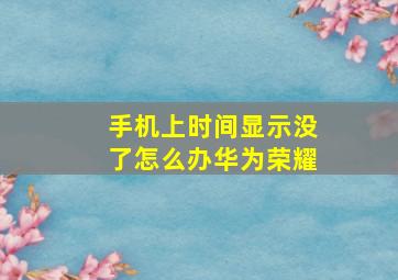 手机上时间显示没了怎么办华为荣耀