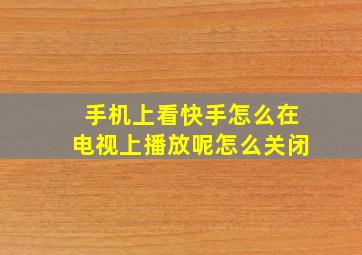 手机上看快手怎么在电视上播放呢怎么关闭