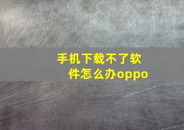 手机下载不了软件怎么办oppo