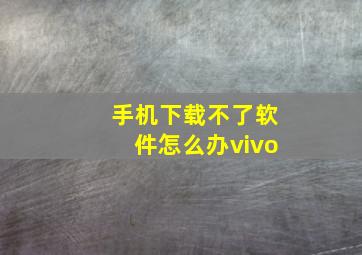 手机下载不了软件怎么办vivo