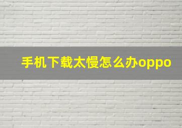 手机下载太慢怎么办oppo