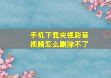 手机下载央视影音视频怎么删除不了