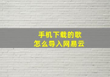 手机下载的歌怎么导入网易云