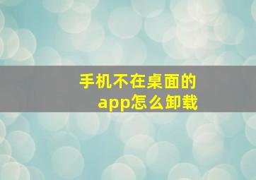 手机不在桌面的app怎么卸载