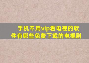 手机不用vip看电视的软件有哪些免费下载的电视剧