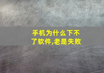 手机为什么下不了软件,老是失败