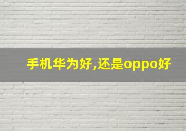 手机华为好,还是oppo好