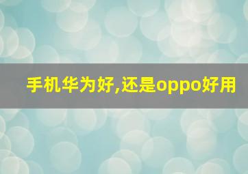 手机华为好,还是oppo好用