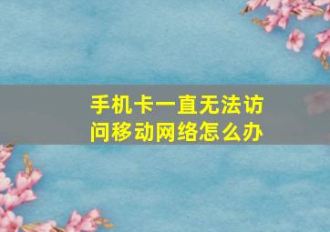 手机卡一直无法访问移动网络怎么办