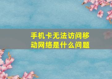 手机卡无法访问移动网络是什么问题