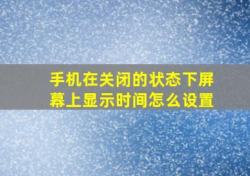 手机在关闭的状态下屏幕上显示时间怎么设置