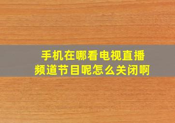 手机在哪看电视直播频道节目呢怎么关闭啊