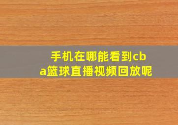 手机在哪能看到cba篮球直播视频回放呢