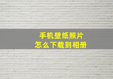 手机壁纸照片怎么下载到相册